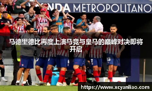 马德里德比再度上演马竞与皇马的巅峰对决即将开启
