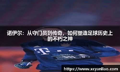 诺伊尔：从守门员到传奇，如何塑造足球历史上的不朽之神