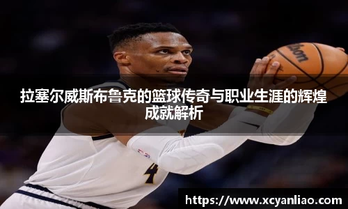 拉塞尔威斯布鲁克的篮球传奇与职业生涯的辉煌成就解析